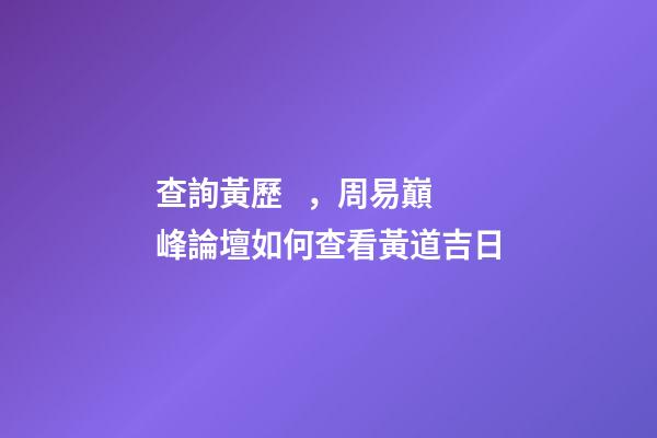 查詢黃歷，周易巔峰論壇如何查看黃道吉日(一)